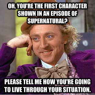 Oh, you're the first character shown in an episode of supernatural? Please tell me how you're going to live through your situation.  Condescending Wonka