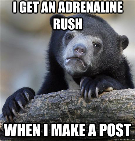 i get an adrenaline rush when i make a post  Confession Bear