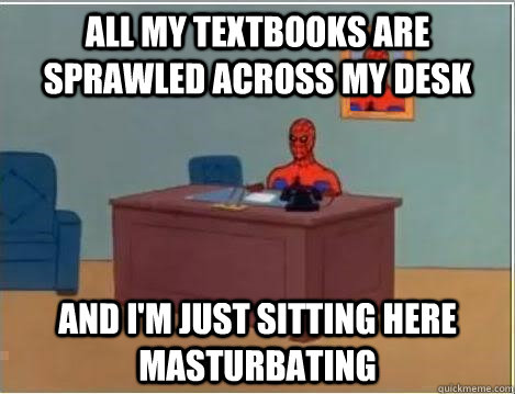 All my textbooks are sprawled across my desk AND I'M JUST SITTING HERE masturbating - All my textbooks are sprawled across my desk AND I'M JUST SITTING HERE masturbating  And im just sitting here