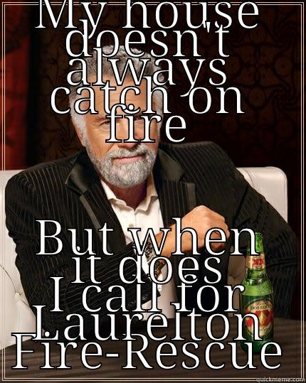 MY HOUSE DOESN'T ALWAYS CATCH ON FIRE BUT WHEN IT DOES I CALL FOR LAURELTON FIRE-RESCUE The Most Interesting Man In The World