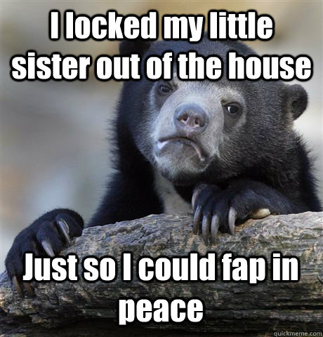 I locked my little sister out of the house  Just so I could fap in peace  Confession Bear