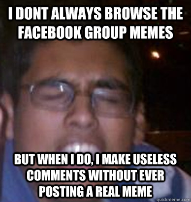 I dont always browse the facebook group memes but when i do, i make useless comments without ever posting a real meme - I dont always browse the facebook group memes but when i do, i make useless comments without ever posting a real meme  Brohan