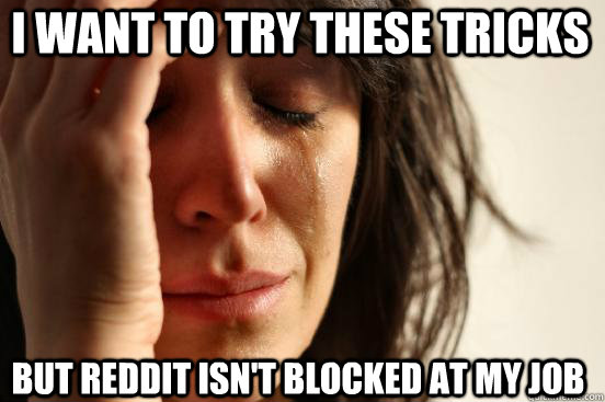 I want to try these tricks but Reddit isn't blocked at my job - I want to try these tricks but Reddit isn't blocked at my job  first world redditor problems