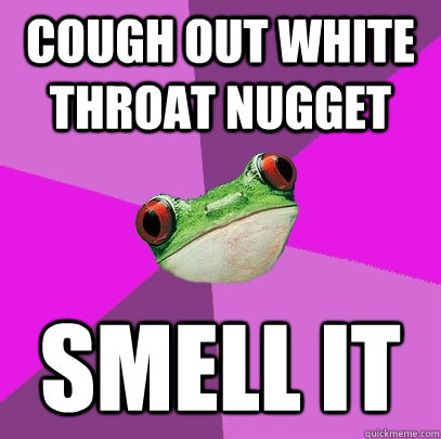 COUGH OUT WHITE THROAT NUGGET SMELL IT
  Foul Bachelorette Frog
