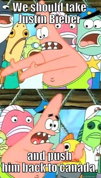 WE SHOULD TAKE JUSTIN BIEBER AND PUSH HIM BACK TO CANADA. Push it somewhere else Patrick