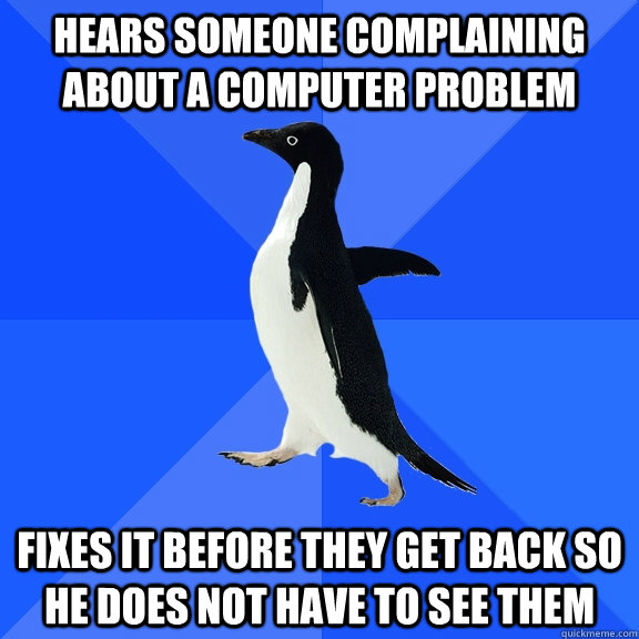 Hears someone complaining about a computer problem Fixes it before they get back so he does not have to see them  Socially Awkward Penguin