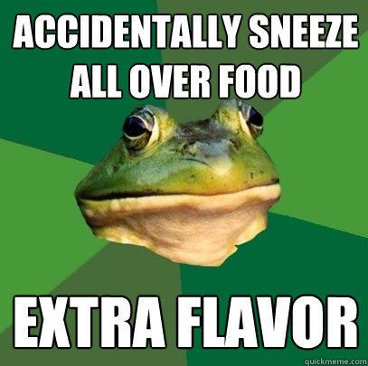 ACCIDENTALLY SNEEZE
ALL OVER FOOD EXTRA FLAVOR  Foul Bachelor Frog