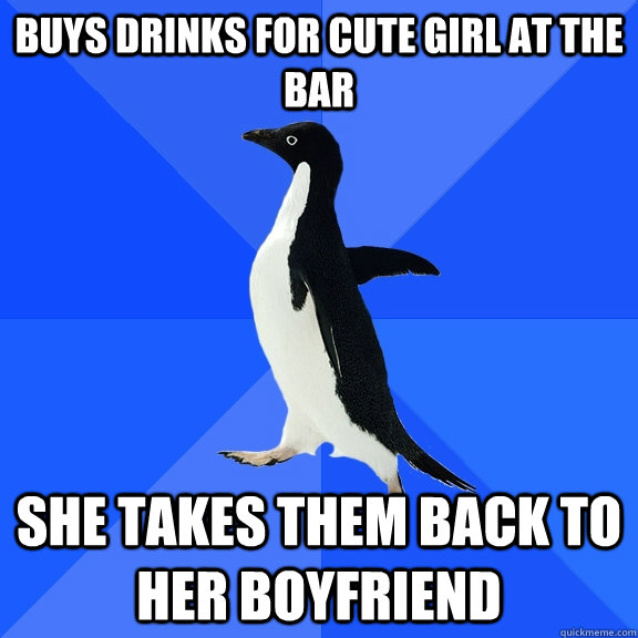 Buys drinks for cute girl at the bar she takes them back to her boyfriend  Socially Awkward Penguin