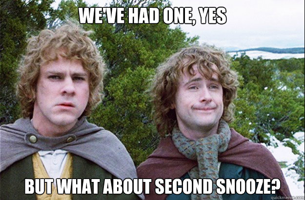 we've had one, yes but what about second snooze?  Second breakfast