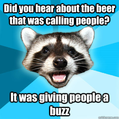 Did you hear about the beer that was calling people? It was giving people a buzz  Lame Pun Coon