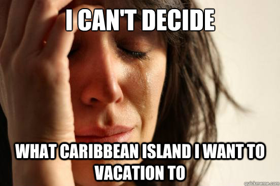 I can't decide what Caribbean island I want to vacation to  First World Problems