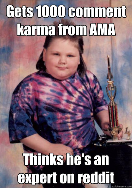 Gets 1000 comment karma from AMA about famous relative Thinks he's an expert on reddit  Cocky Fat Kid