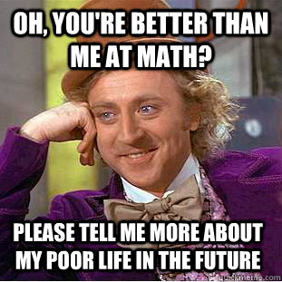 Oh, You're better than me at math? Please tell me more about my poor life in the future  Creepy Wonka