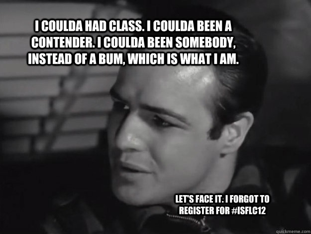 I coulda had class. I coulda been a contender. I coulda been somebody, instead of a bum, which is what I am. Let's face it. I forgot to register for #ISFLC12 - I coulda had class. I coulda been a contender. I coulda been somebody, instead of a bum, which is what I am. Let's face it. I forgot to register for #ISFLC12  ISFLC Brando