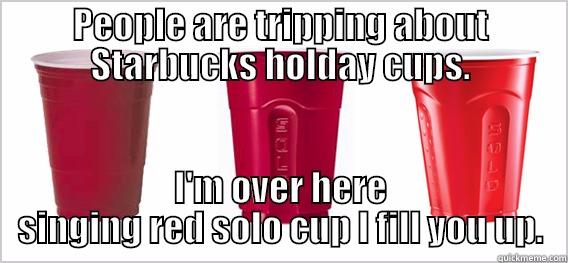 PEOPLE ARE TRIPPING ABOUT STARBUCKS HOLDAY CUPS. I'M OVER HERE SINGING RED SOLO CUP I FILL YOU UP. Misc