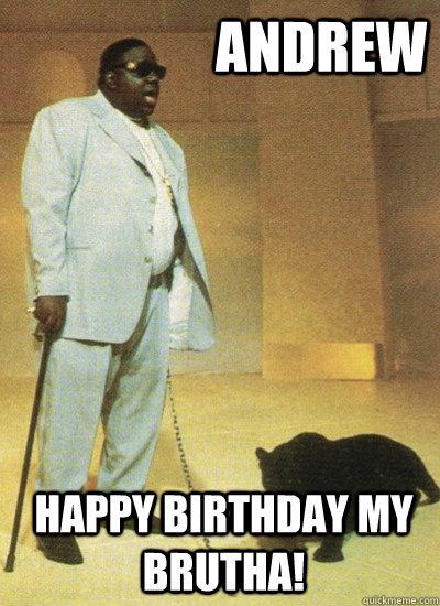 andrew happy birthday my brutha! - andrew happy birthday my brutha!  Notorious BIG