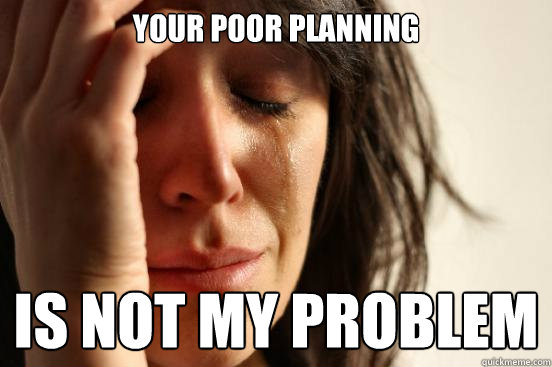 Your poor planning is not my problem  First World Problems
