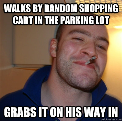 Walks by random shopping cart in the parking lot grabs it on his way in  GoodGuyGreg