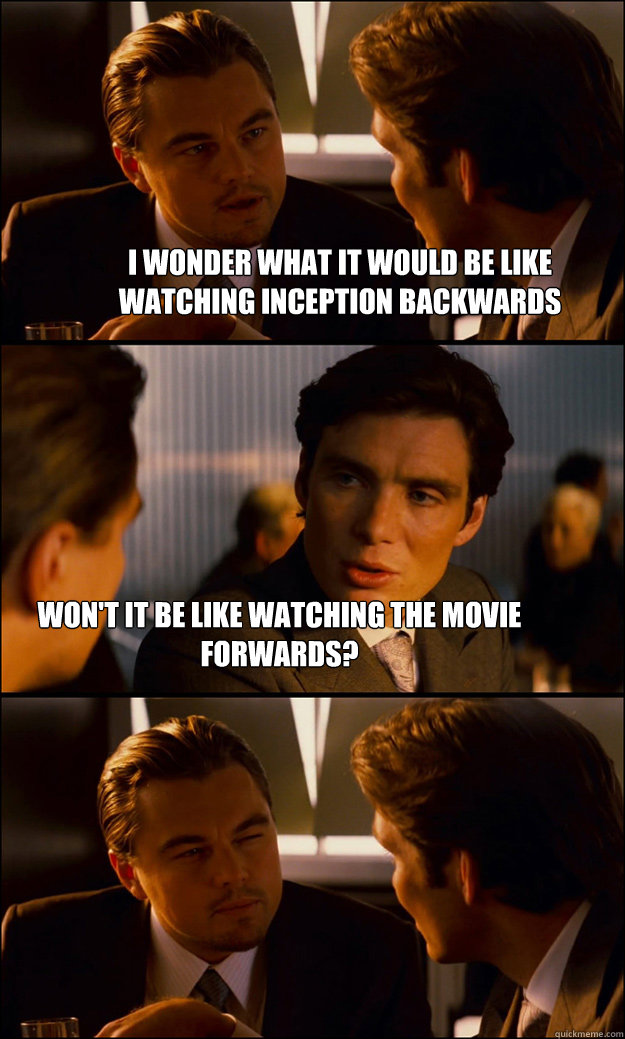 i wonder what it would be like watching inception backwards won't it be like watching the movie forwards?  Inception
