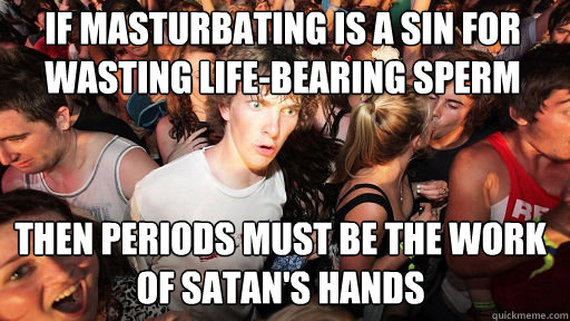 If masturbating is a sin for wasting life-bearing sperm Then periods must be the work of Satan's hands  Sudden Clarity Clarence