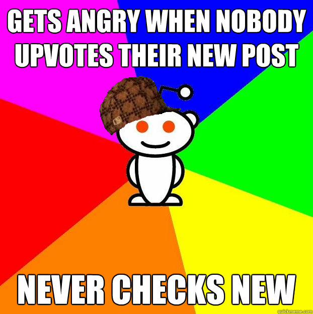 Gets angry when nobody upvotes their new post Never checks new  Scumbag Redditor