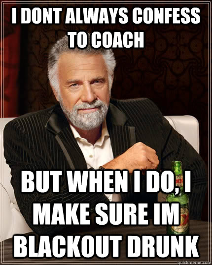 I dont always confess to coach but when I do, i make sure im blackout drunk  The Most Interesting Man In The World