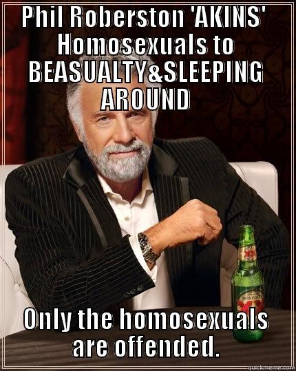 PHIL ROBERSTON 'AKINS'  HOMOSEXUALS TO BEASUALTY&SLEEPING AROUND ONLY THE HOMOSEXUALS ARE OFFENDED. The Most Interesting Man In The World