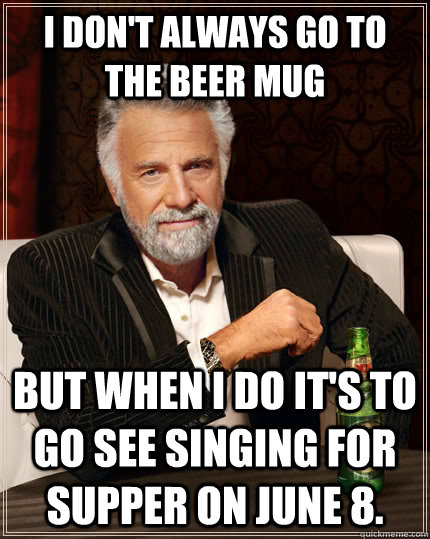 I don't always go to the Beer Mug  but when I do it's to go see Singing for Supper on June 8.  The Most Interesting Man In The World