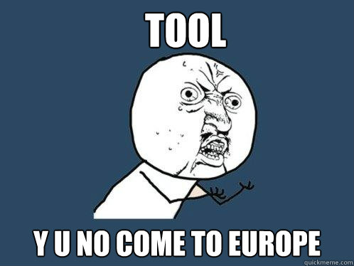 tool y u no come to europe  Y U No