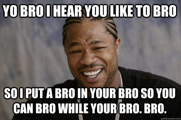 YO BRO I HEAR YOU LIKE TO BRO  So I PUT A BRO IN YOUR BRO SO YOU CAN BRO WHILE YOUR BRO. BRO. - YO BRO I HEAR YOU LIKE TO BRO  So I PUT A BRO IN YOUR BRO SO YOU CAN BRO WHILE YOUR BRO. BRO.  Xzibit meme