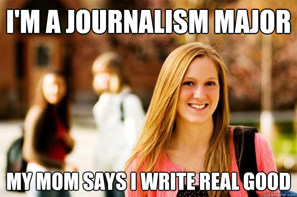 I'm a journalism major my mom says i write real good  College Freshwoman