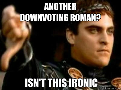 Another downvoting roman? Isn't this ironic  Downvoting Roman