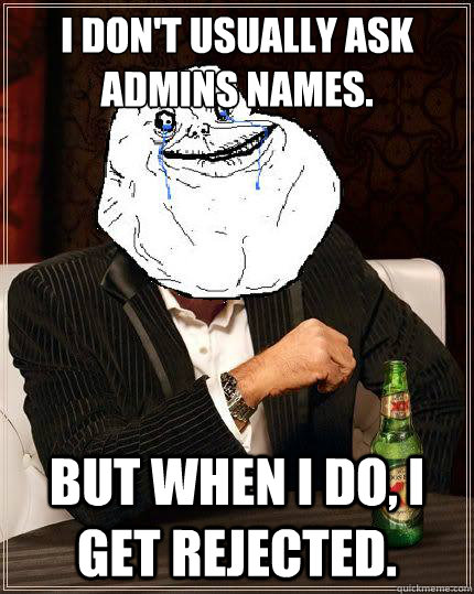 I don't usually ask Admins names. but when i do, i get rejected.  Most Forever Alone In The World