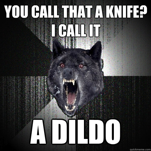 you call that a Knife?
I call it a dildo  Insanity Wolf