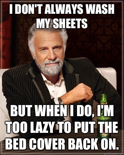 I don't always wash my sheets but when I do, I'm too lazy to put the bed cover back on.  The Most Interesting Man In The World