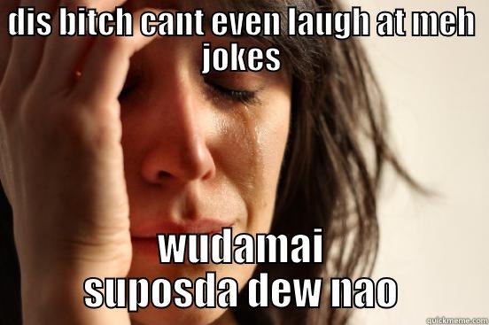DIS BITCH CANT EVEN LAUGH AT MEH JOKES WUDAMAI SUPOSDA DEW NAO First World Problems