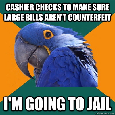 Cashier checks to make sure large bills aren't counterfeit  I'm going to jail  Paranoid Parrot