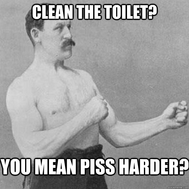 Clean the toilet? you mean piss harder? - Clean the toilet? you mean piss harder?  overly manly man
