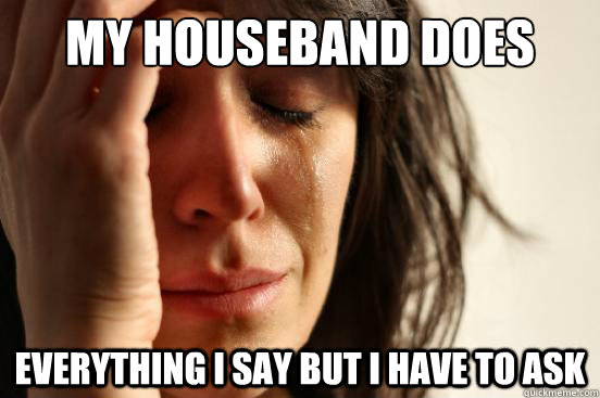 my houseband does everything i say but i have to ask  First World Problems