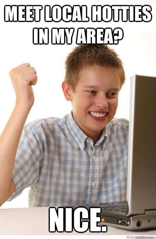 Meet local hotties in my area? Nice.  First Day On Internet Kid