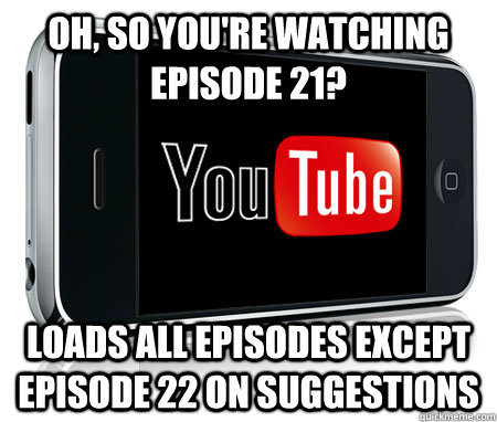 Oh, so you're watching episode 21? loads all episodes except episode 22 on suggestions  