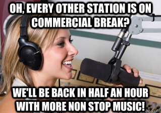 Oh, every other station is on commercial break? We'll be back in half an hour with more non stop music!  scumbag radio dj