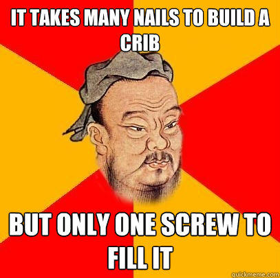 It takes many nails to build a crib But only one screw to fill it - It takes many nails to build a crib But only one screw to fill it  Confucius says