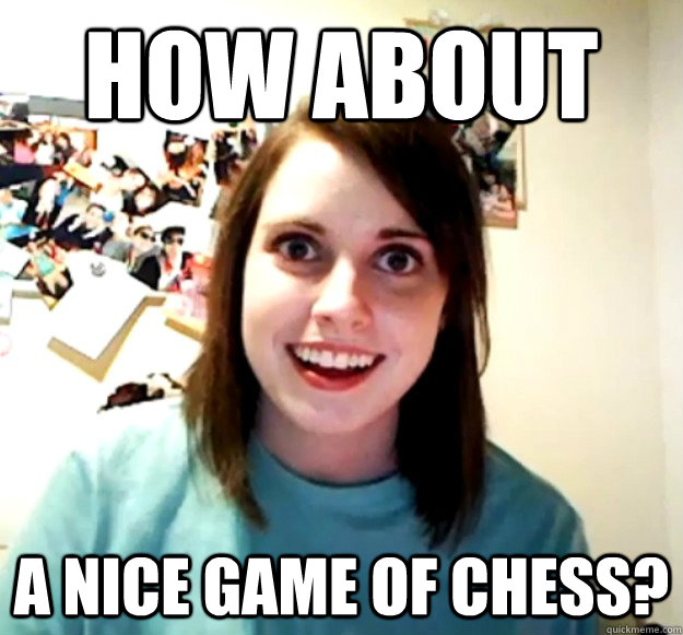 How about a nice game of chess?  Overly Attached Girlfriend