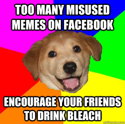 too many misused memes on facebook  encourage your friends to drink bleach - too many misused memes on facebook  encourage your friends to drink bleach  Advice Dog