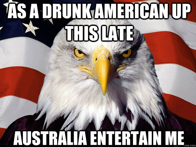 As a drunk American up this late Australia entertain me  Patriotic Eagle