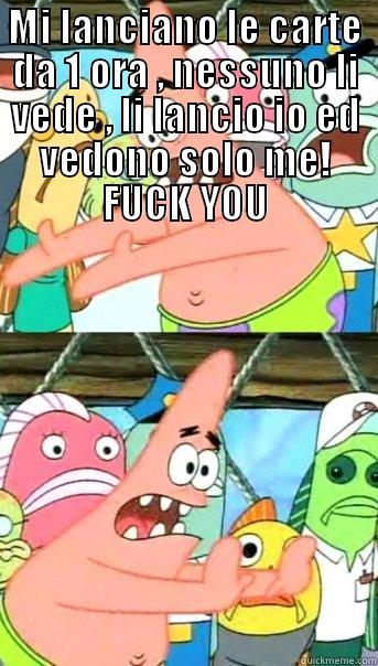 MI LANCIANO LE CARTE DA 1 ORA , NESSUNO LI VEDE , LI LANCIO IO ED VEDONO SOLO ME! FUCK YOU  Push it somewhere else Patrick