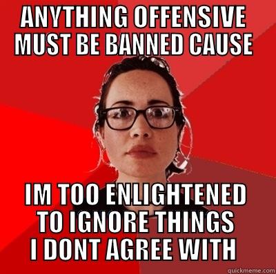 ANYTHING OFFENSIVE  MUST BE BANNED CAUSE  IM TOO ENLIGHTENED TO IGNORE THINGS I DONT AGREE WITH  Liberal Douche Garofalo