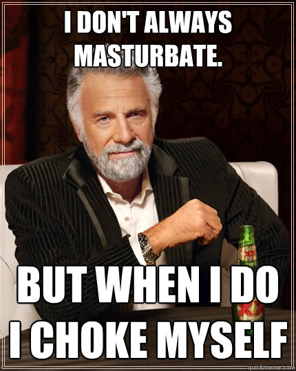I don't always masturbate. But when I do I choke myself  The Most Interesting Man In The World