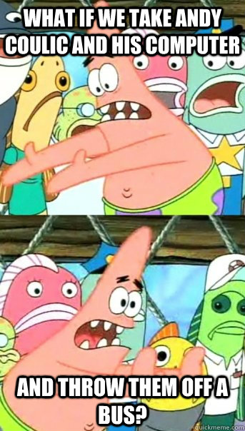 What if we take Andy Coulic and his computer and throw them off a bus?  Push it somewhere else Patrick